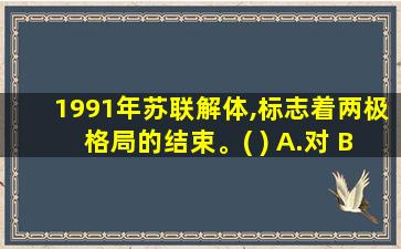 1991年苏联解体,标志着两极格局的结束。( ) A.对 B.错